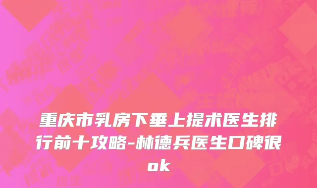重庆市乳房下垂上提术医生排行前十攻略-林德兵医生口碑很ok