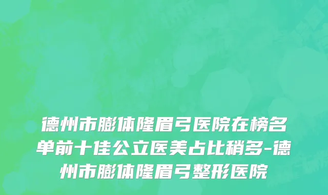 德州市膨体隆眉弓医院在榜名单前十佳公立医美占比稍多-德州市膨体隆眉弓整形医院