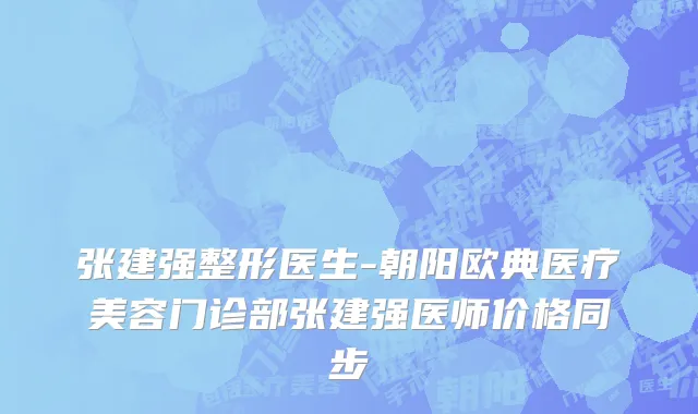 张建强整形医生-朝阳欧典医疗美容门诊部张建强医师价格同步