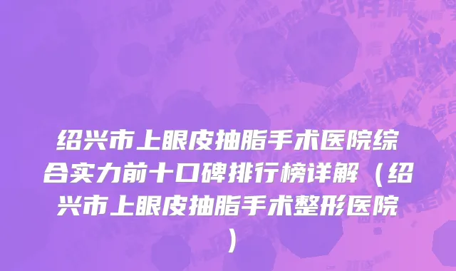 绍兴市上眼皮抽脂手术医院综合实力前十口碑排行榜详解（绍兴市上眼皮抽脂手术整形医院）