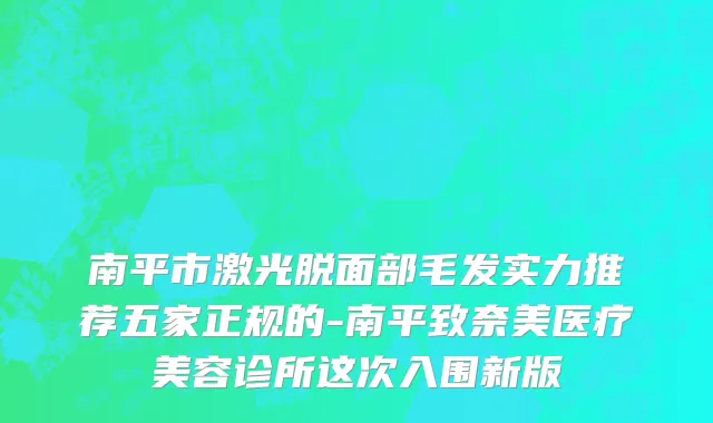 南平市激光脱面部毛发实力推荐五家正规的-南平致奈美医疗美容诊所这次入围新版