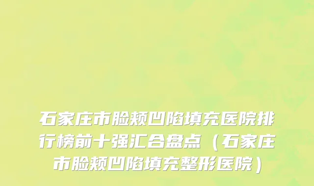 石家庄市脸颊凹陷填充医院排行榜前十强汇合盘点（石家庄市脸颊凹陷填充整形医院）