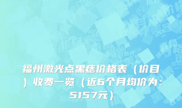 福州激光点黑痣价格表（价目）收费一览（近6个月均价为：5157元）