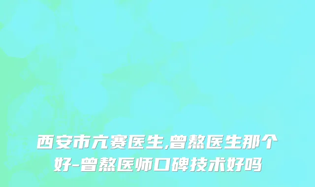 西安市亢赛医生,曾熬医生那个好-曾熬医师口碑技术好吗