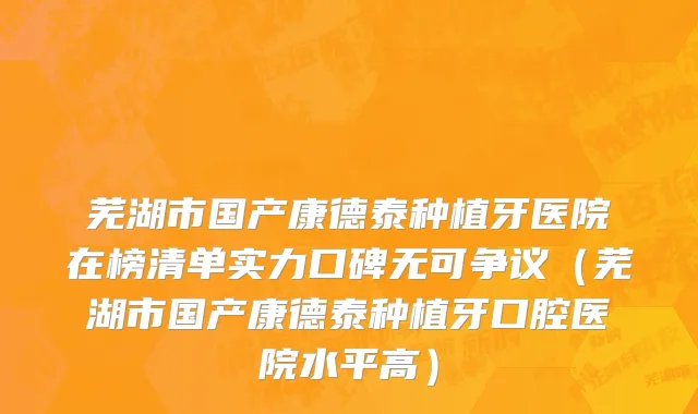 芜湖市国产康德泰种植牙医院在榜清单实力口碑无可争议（芜湖市国产康德泰种植牙口腔医院水平高）