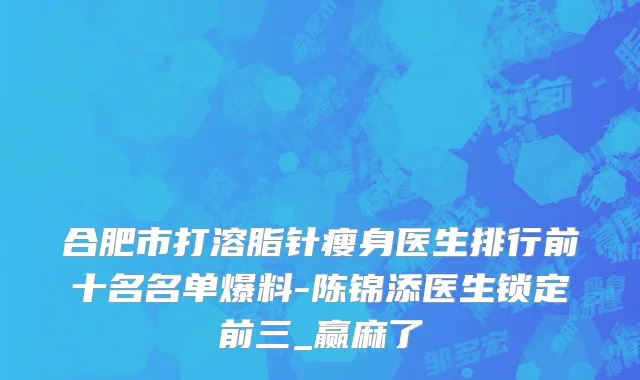 合肥市打溶脂针瘦身医生排行前十名名单爆料-陈锦添医生锁定前三_赢麻了