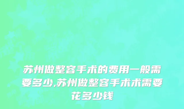 苏州做整容手术的费用一般需要多少,苏州做整容手术术需要花多少钱