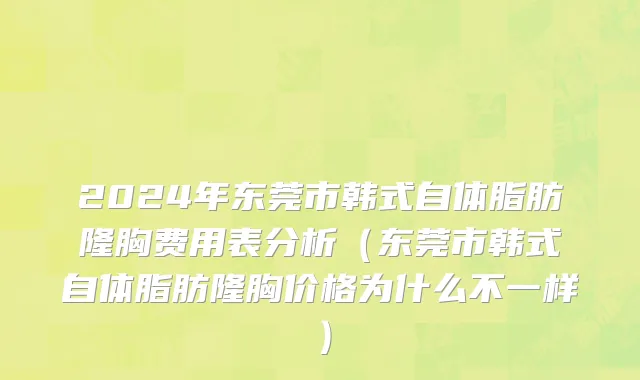 2024年东莞市韩式自体脂肪隆胸费用表分析（东莞市韩式自体脂肪隆胸价格为什么不一样）