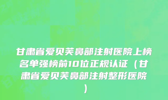 甘肃省爱贝芙鼻部注射医院上榜名单强榜前10位正规认证（甘肃省爱贝芙鼻部注射整形医院）