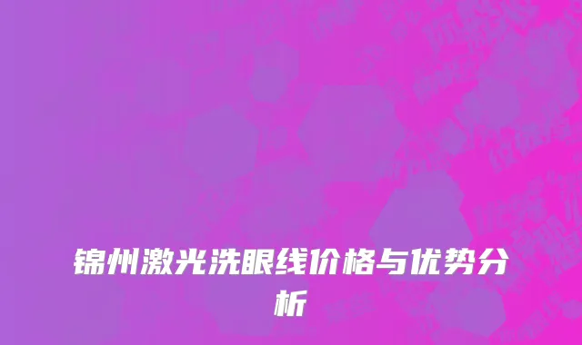 锦州激光洗眼线价格与优势分析