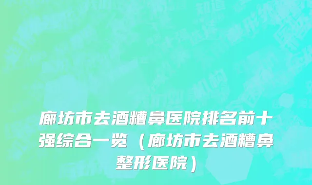 廊坊市去酒糟鼻医院排名前十强综合一览（廊坊市去酒糟鼻整形医院）