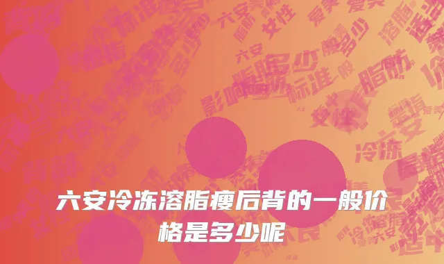 六安冷冻溶脂瘦后背的一般价格是多少呢