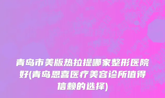 青岛市美版热拉提哪家整形医院好(青岛恩喜医疗美容诊所值得信赖的选择)