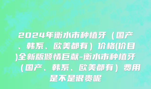 2024年衡水市种植牙（国产、韩系、欧美都有）价格(价目)全新版倾情巨献-衡水市种植牙（国产、韩系、欧美都有）费用是不是很贵呢