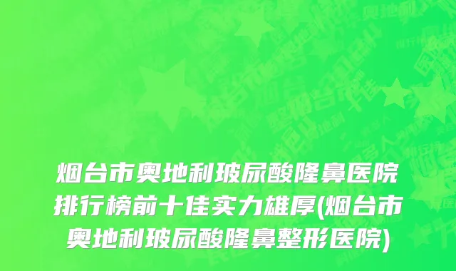 烟台市奥地利玻尿酸隆鼻医院排行榜前十佳实力雄厚(烟台市奥地利玻尿酸隆鼻整形医院)