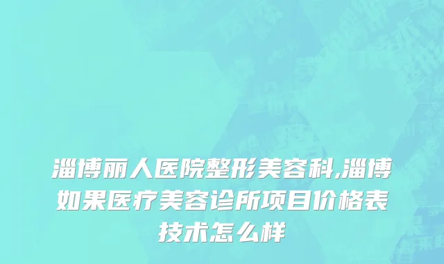 淄博丽人医院整形美容科,淄博如果医疗美容诊所项目价格表技术怎么样
