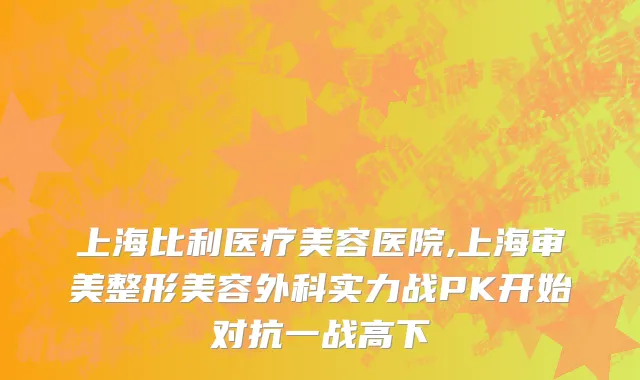 上海比利医疗美容医院,上海审美整形美容外科实力战PK开始对抗一战高下