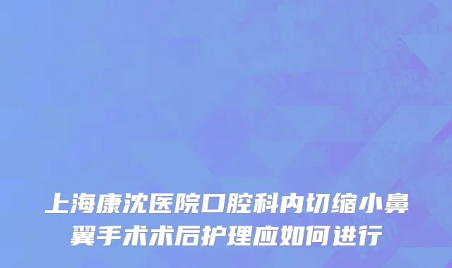 上海康沈医院口腔科内切缩小鼻翼手术术后护理应如何进行