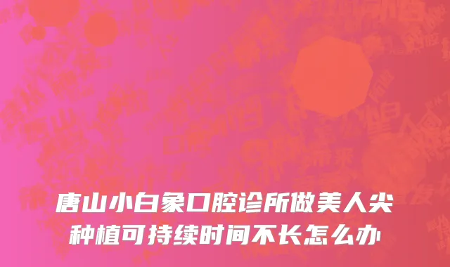 唐山小白象口腔诊所做美人尖种植可持续时间不长怎么办