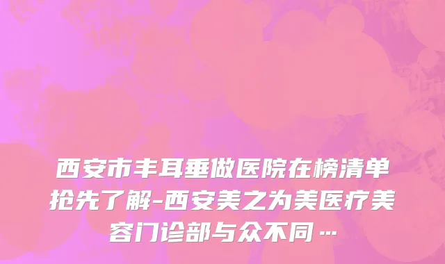 西安市丰耳垂做医院在榜清单抢先了解-西安美之为美医疗美容门诊部与众不同…