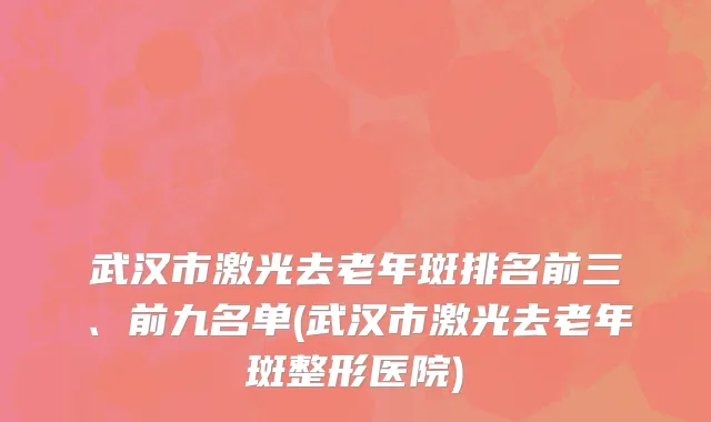 武汉市激光去老年斑排名前三、前九名单(武汉市激光去老年斑整形医院)