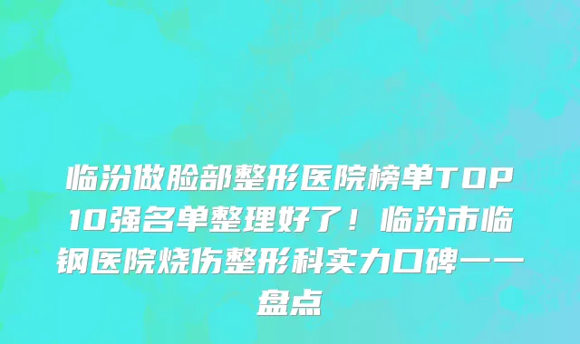 临汾做脸部整形医院榜单TOP10强名单整理好了！临汾市临钢医院烧伤整形科实力口碑一一盘点