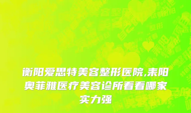 衡阳爱思特美容整形医院,耒阳奥菲雅医疗美容诊所看看哪家实力强