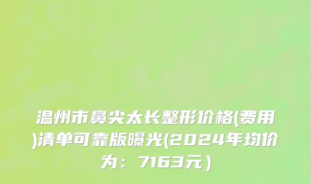 温州市鼻尖太长整形价格(费用)清单可靠版曝光(2024年均价为：7163元）