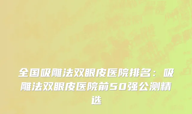 全国吸雕法双眼皮医院排名：吸雕法双眼皮医院前50强公测精选