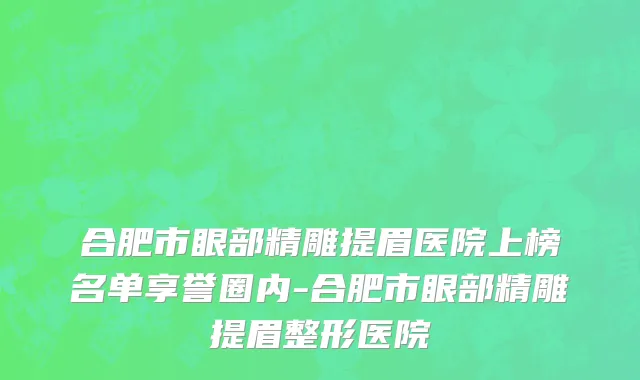 合肥市眼部精雕提眉医院上榜名单享誉圈内-合肥市眼部精雕提眉整形医院