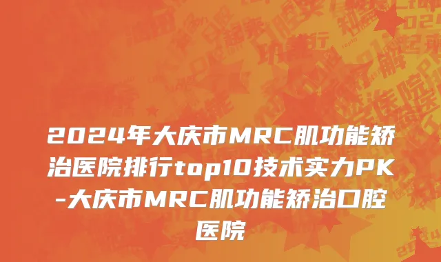 2024年大庆市MRC肌功能矫治医院排行top10技术实力PK-大庆市MRC肌功能矫治口腔医院