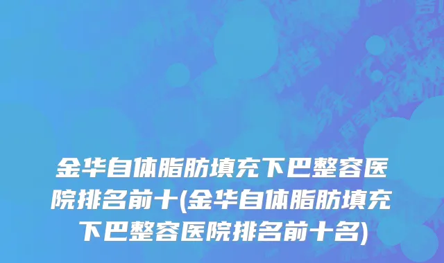 金华自体脂肪填充下巴整容医院排名前十(金华自体脂肪填充下巴整容医院排名前十名)