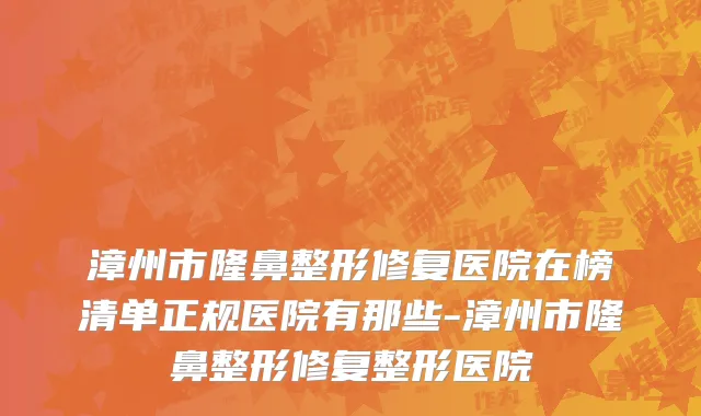 漳州市隆鼻整形修复医院在榜清单正规医院有那些-漳州市隆鼻整形修复整形医院