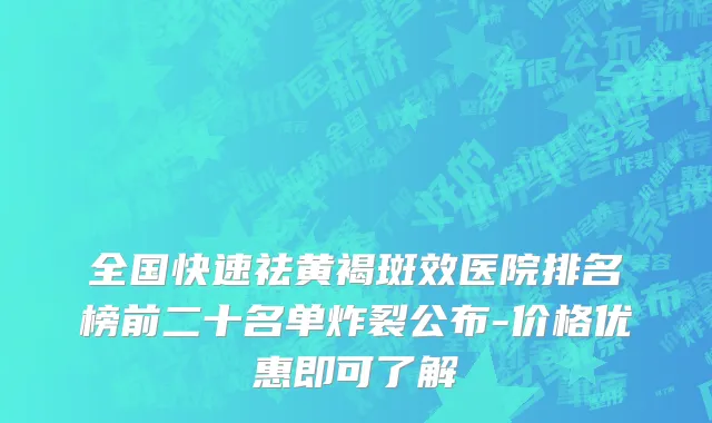 全国快速祛黄褐斑效医院排名榜前二十名单炸裂公布-价格优惠即可了解