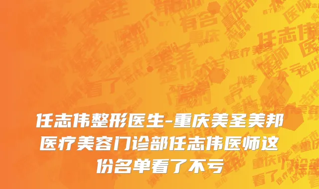 任志伟整形医生-重庆美圣美邦医疗美容门诊部任志伟医师这份名单看了不亏