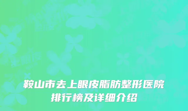 鞍山市去上眼皮脂肪整形医院排行榜及详细介绍