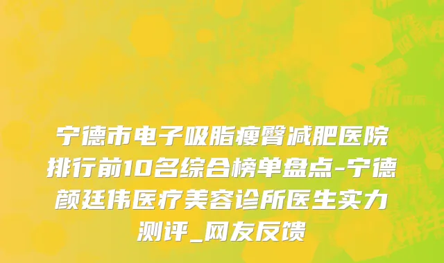 宁德市电子吸脂瘦臀减肥医院排行前10名综合榜单盘点-宁德颜廷伟医疗美容诊所医生实力测评_网友反馈