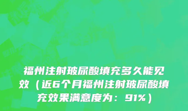 福州注射玻尿酸填充多久能见效（近6个月福州注射玻尿酸填充效果满意度为：91%）