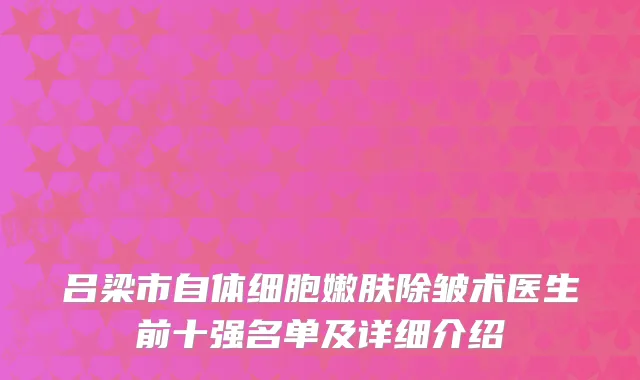 吕梁市自体细胞嫩肤除皱术医生前十强名单及详细介绍