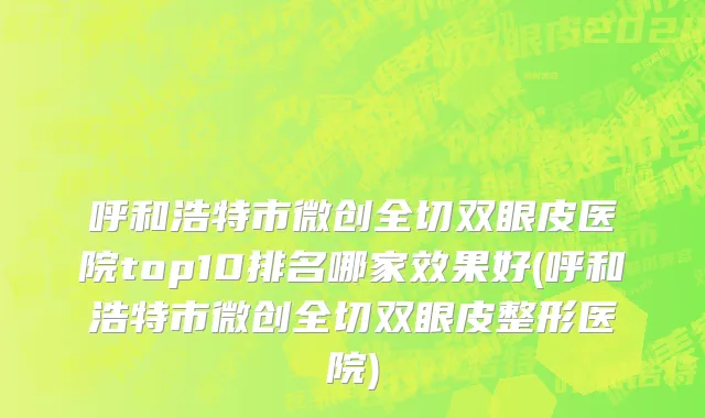 呼和浩特市微创全切双眼皮医院top10排名哪家效果好(呼和浩特市微创全切双眼皮整形医院)