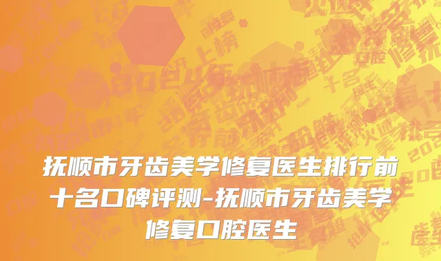 抚顺市牙齿美学修复医生排行前十名口碑评测-抚顺市牙齿美学修复口腔医生