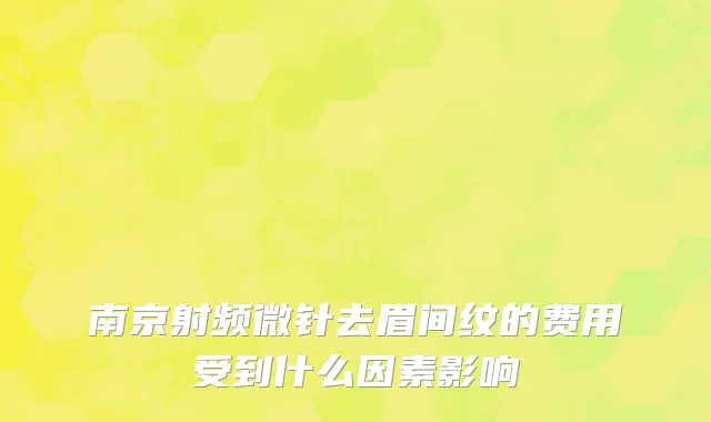 南京射频微针去眉间纹的费用受到什么因素影响