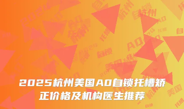 2025杭州美国A0自锁托槽矫正价格及机构医生推荐