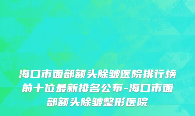 海口市面部额头除皱医院排行榜前十位最新排名公布-海口市面部额头除皱整形医院
