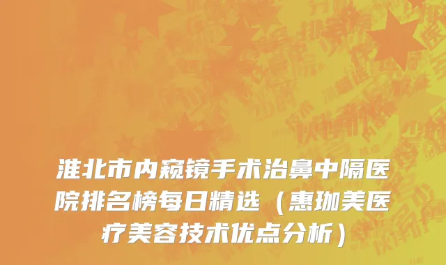 淮北市内窥镜手术治鼻中隔医院排名榜每日精选（惠珈美医疗美容技术优点分析）