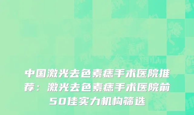 中国激光去色素痣手术医院推荐：激光去色素痣手术医院前50佳实力机构筛选