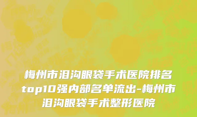 梅州市泪沟眼袋手术医院排名top10强内部名单流出-梅州市泪沟眼袋手术整形医院