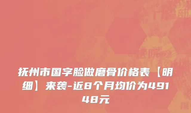抚州市国字脸做磨骨价格表【明细】来袭-近8个月均价为49148元