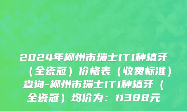 2024年柳州市瑞士ITI种植牙（全瓷冠）价格表（收费标准）查询-柳州市瑞士ITI种植牙（全瓷冠）均价为：11388元