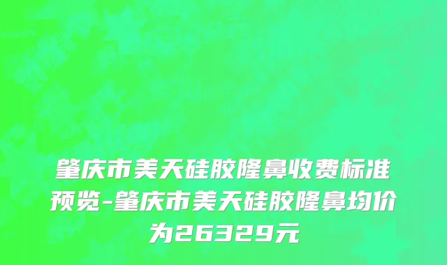肇庆市美天硅胶隆鼻收费标准预览-肇庆市美天硅胶隆鼻均价为26329元